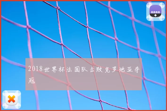 2018世界杯法国队击败克罗地亚夺冠