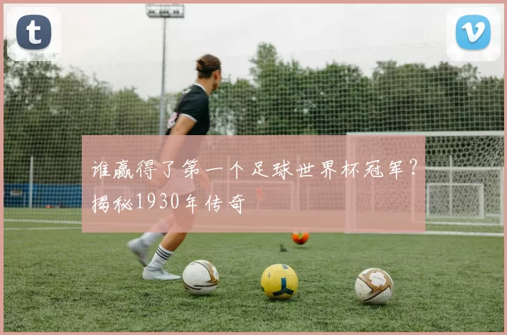 谁赢得了第一个足球世界杯冠军?揭秘1930年传奇