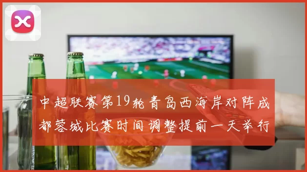 中超联赛第19轮青岛西海岸对阵成都蓉城比赛时间调整提前一天举行