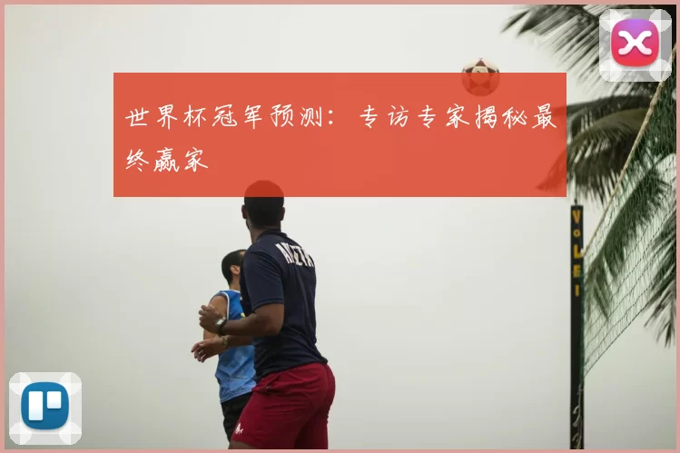 世界杯冠军预测:专访专家揭秘最终赢家