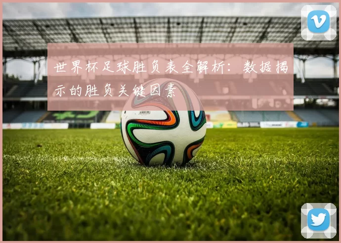世界杯足球胜负表全解析：数据揭示的胜负关键因素