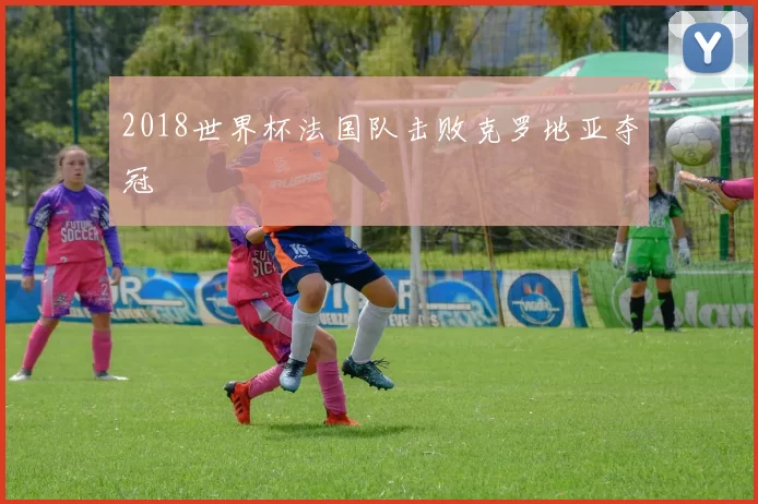 2018世界杯法国队击败克罗地亚夺冠