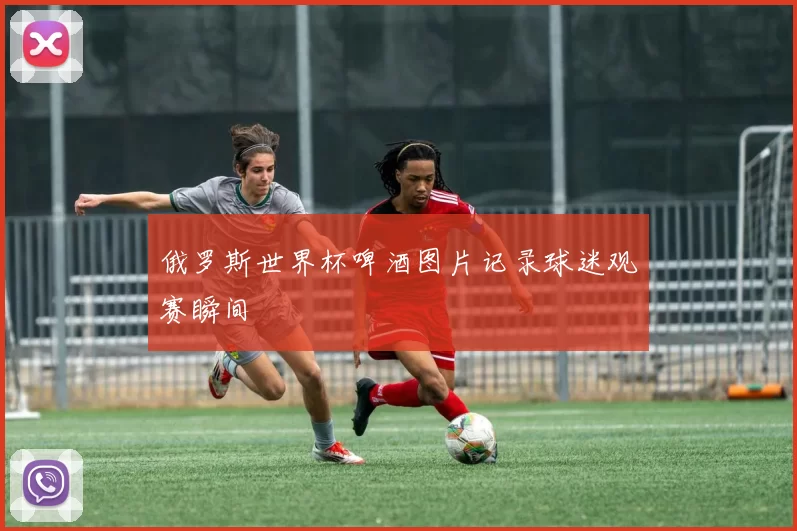 俄罗斯世界杯啤酒图片记录球迷观赛瞬间