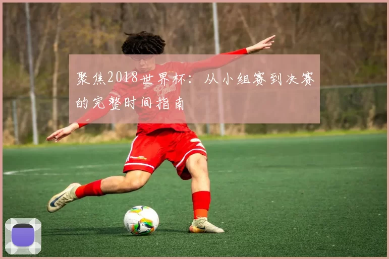 聚焦2018世界杯:从小组赛到决赛的完整时间指南