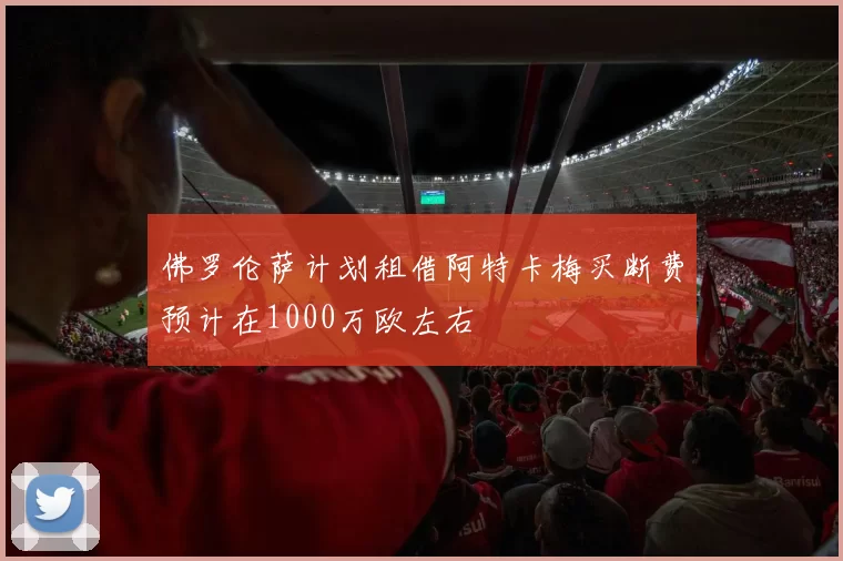 佛罗伦萨计划租借阿特卡梅买断费预计在1000万欧左右