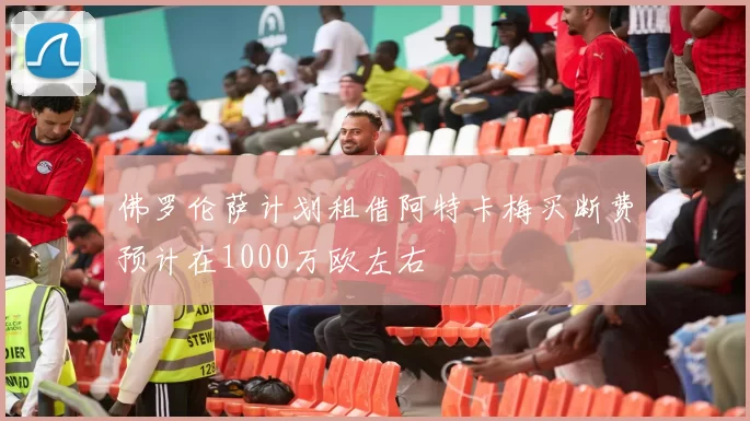 佛罗伦萨计划租借阿特卡梅买断费预计在1000万欧左右