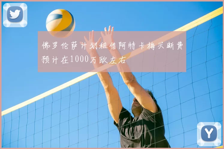佛罗伦萨计划租借阿特卡梅买断费预计在1000万欧左右