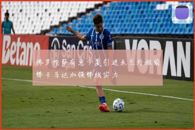 佛罗伦萨有意今夏引进米兰外租前锋卡马达加强锋线实力