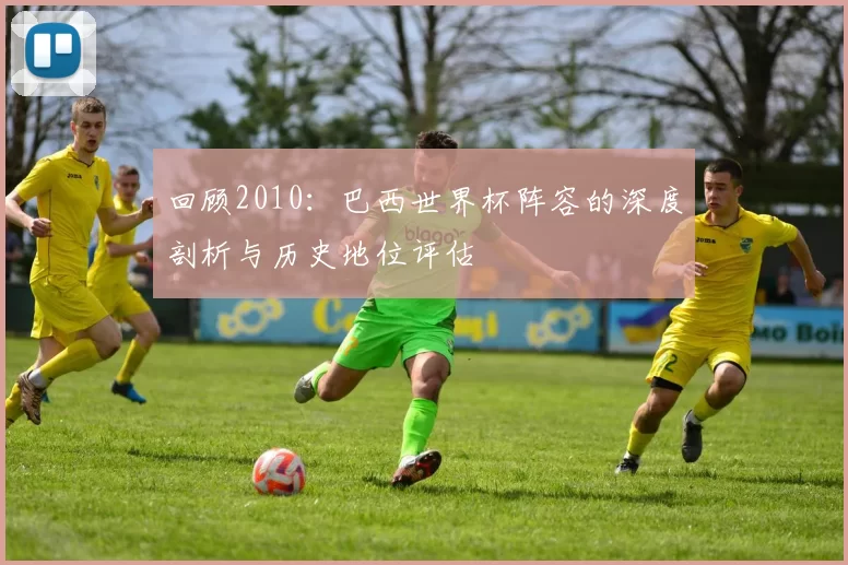 回顾2010：巴西世界杯阵容的深度剖析与历史地位评估