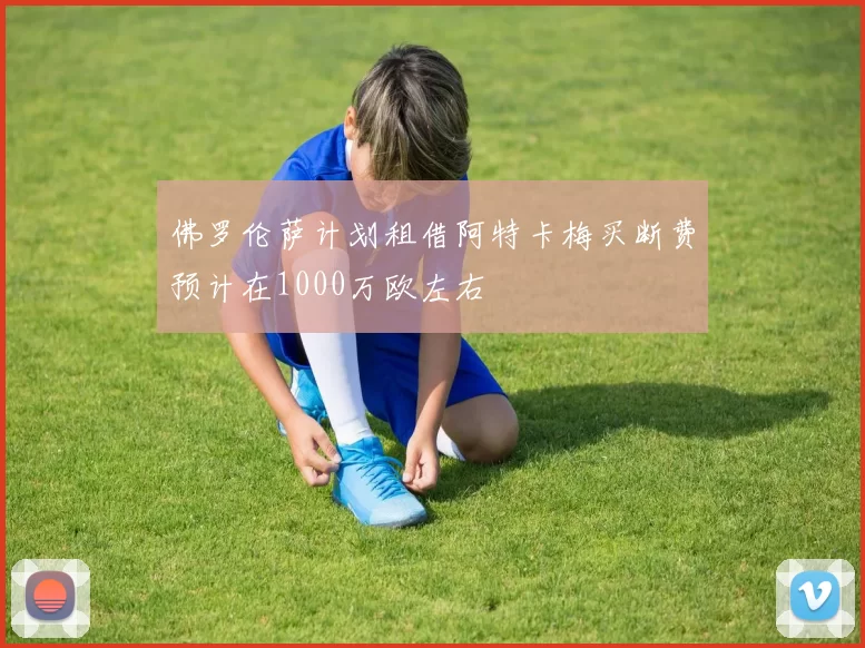 佛罗伦萨计划租借阿特卡梅买断费预计在1000万欧左右
