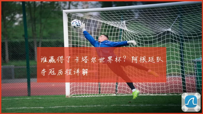 谁赢得了卡塔尔世界杯?阿根廷队夺冠历程详解