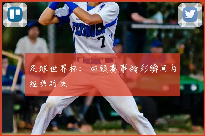 足球世界杯:回顾赛事精彩瞬间与经典对决