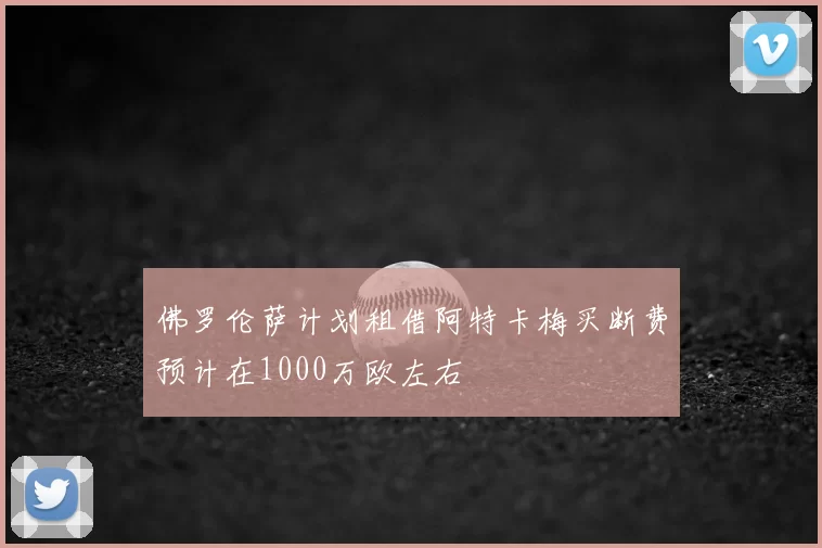 佛罗伦萨计划租借阿特卡梅买断费预计在1000万欧左右