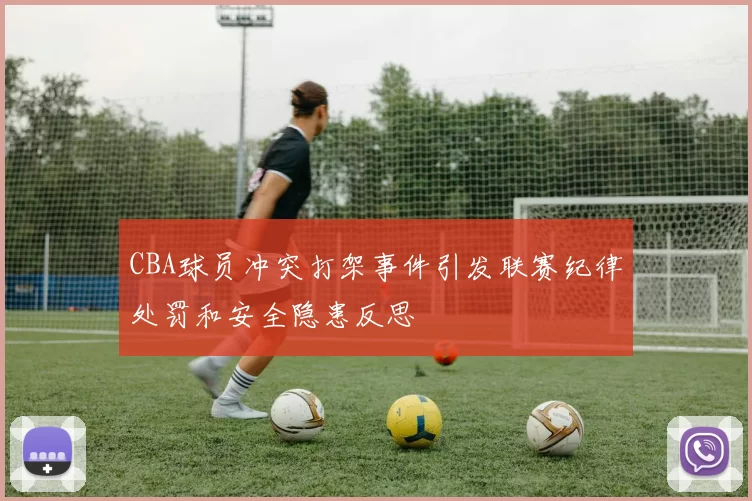 CBA球员冲突打架事件引发联赛纪律处罚和安全隐患反思