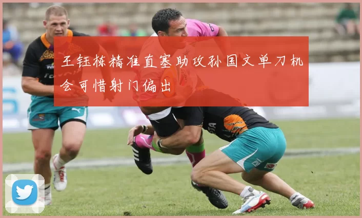 王钰栋精准直塞助攻孙国文单刀机会可惜射门偏出