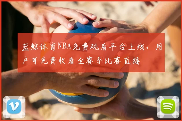 蓝鲸体育NBA免费观看平台上线，用户可免费收看全赛季比赛直播