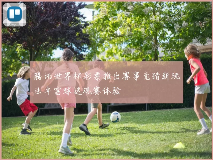 腾讯世界杯彩票推出赛事竞猜新玩法丰富球迷观赛体验