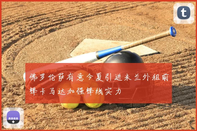 佛罗伦萨有意今夏引进米兰外租前锋卡马达加强锋线实力