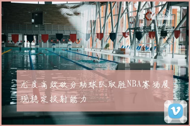 尤度高效砍分助球队取胜NBA赛场展现稳定投射能力