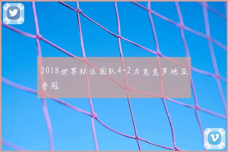 2018世界杯法国队4-2力克克罗地亚夺冠