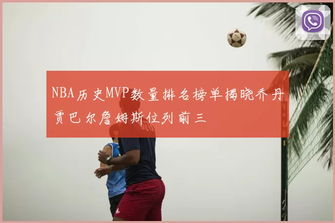 NBA历史MVP数量排名榜单揭晓乔丹贾巴尔詹姆斯位列前三
