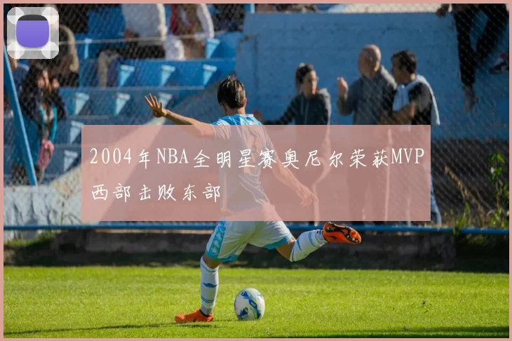 2004年NBA全明星赛奥尼尔荣获MVP西部击败东部