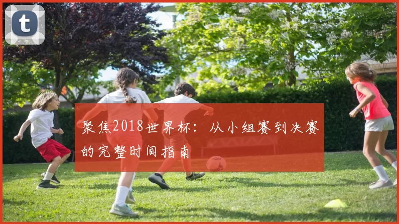 聚焦2018世界杯：从小组赛到决赛的完整时间指南