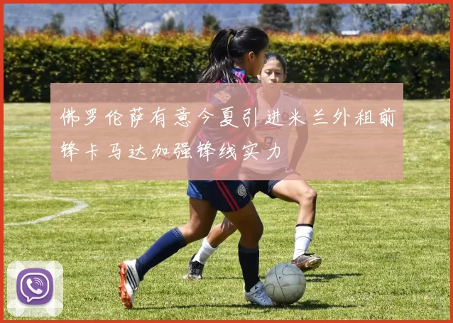 佛罗伦萨有意今夏引进米兰外租前锋卡马达加强锋线实力