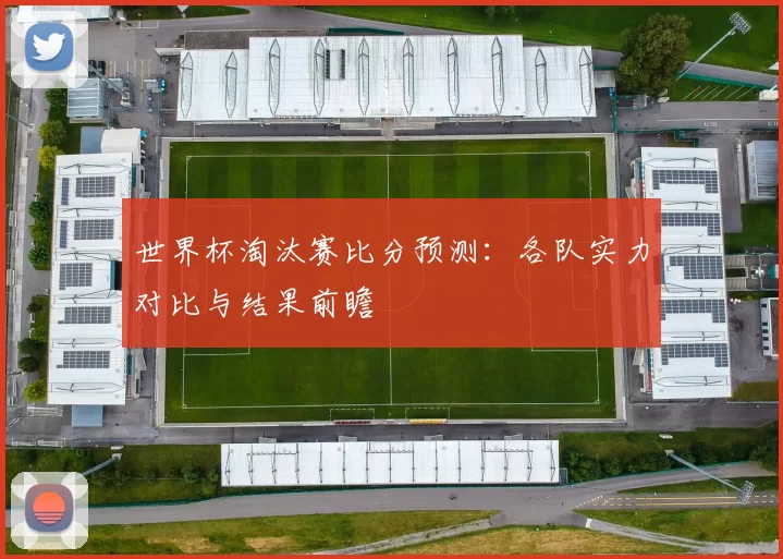 世界杯淘汰赛比分预测:各队实力对比与结果前瞻
