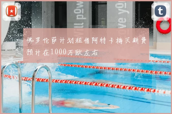 佛罗伦萨计划租借阿特卡梅买断费预计在1000万欧左右
