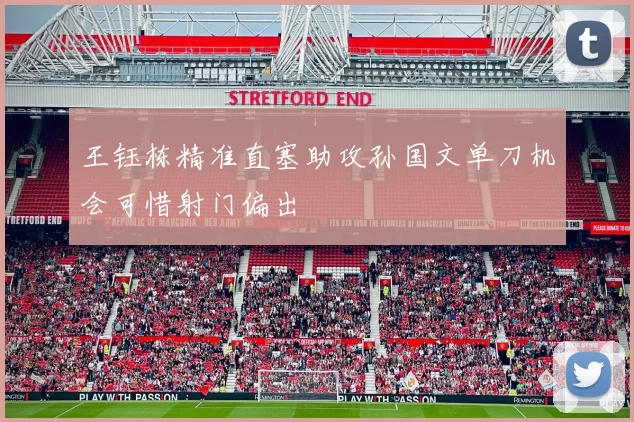 王钰栋精准直塞助攻孙国文单刀机会可惜射门偏出