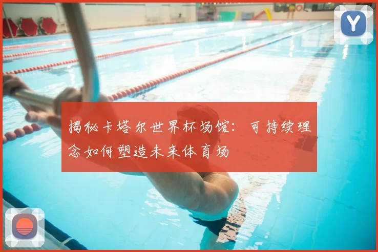 揭秘卡塔尔世界杯场馆：可持续理念如何塑造未来体育场