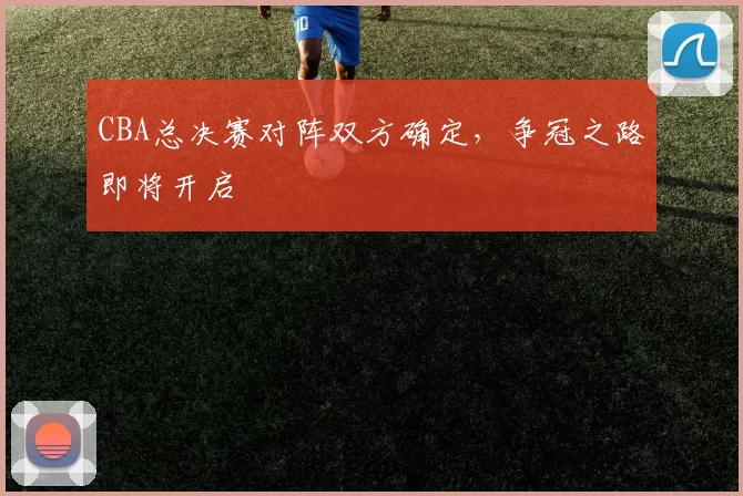 CBA总决赛对阵双方确定，争冠之路即将开启