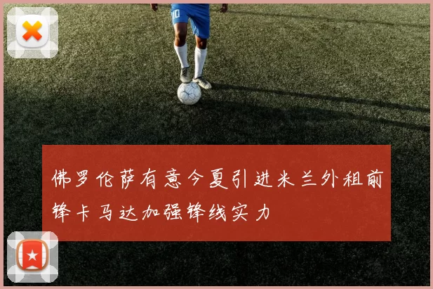 佛罗伦萨有意今夏引进米兰外租前锋卡马达加强锋线实力