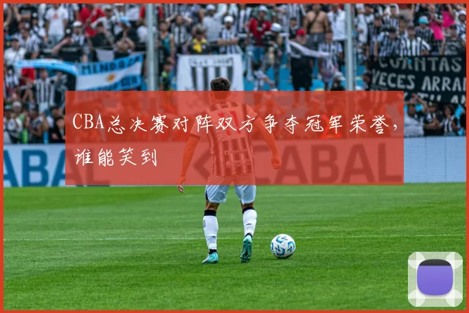 CBA总决赛对阵双方争夺冠军荣誉，谁能笑到