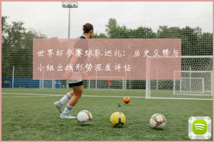 世界杯参赛球队巡礼：历史交锋与小组出线形势深度评估