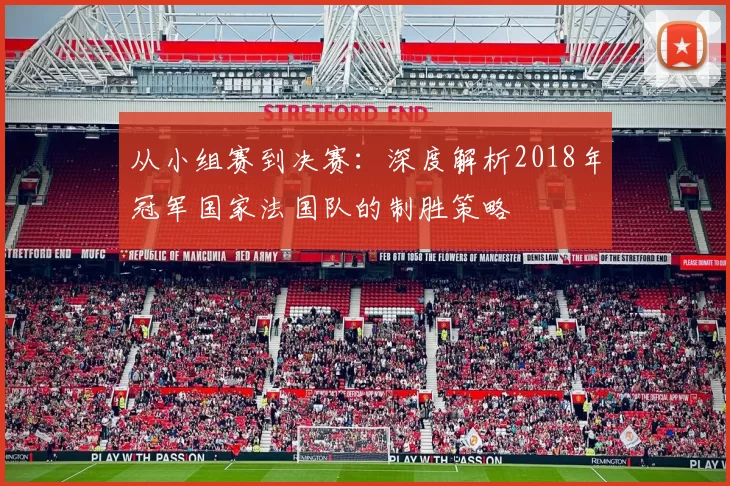 从小组赛到决赛:深度解析2018年冠军国家法国队的制胜策略
