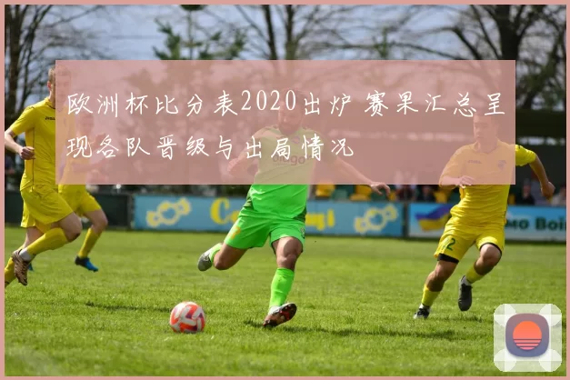 欧洲杯比分表2020出炉 赛果汇总呈现各队晋级与出局情况