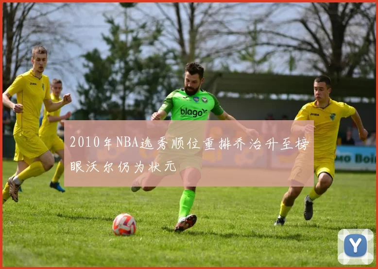 2010年NBA选秀顺位重排乔治升至榜眼沃尔仍为状元