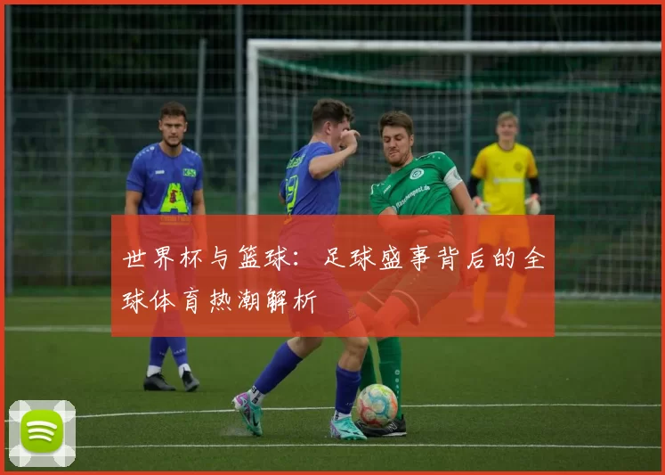 世界杯与篮球:足球盛事背后的全球体育热潮解析