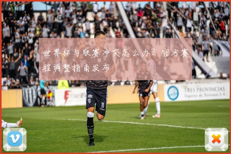世界杯与联赛冲突怎么办？官方赛程调整指南发布