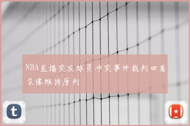 NBA直播突发球员冲突事件裁判回看录像维持原判