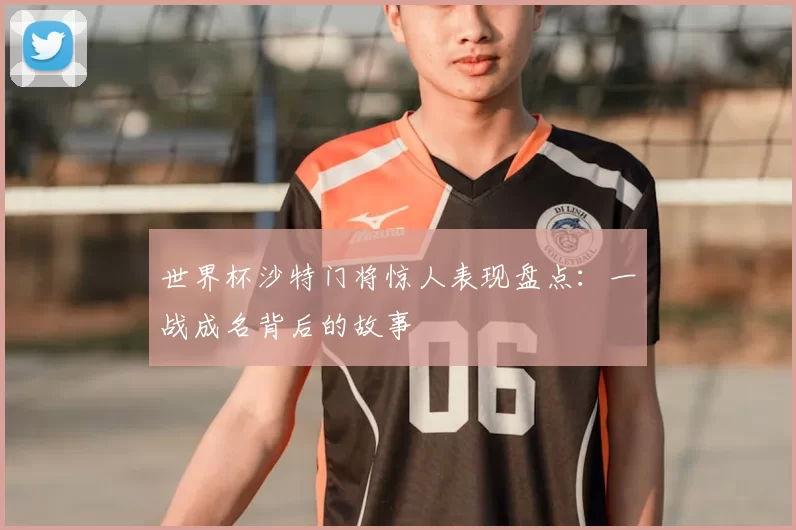 世界杯沙特门将惊人表现盘点：一战成名背后的故事