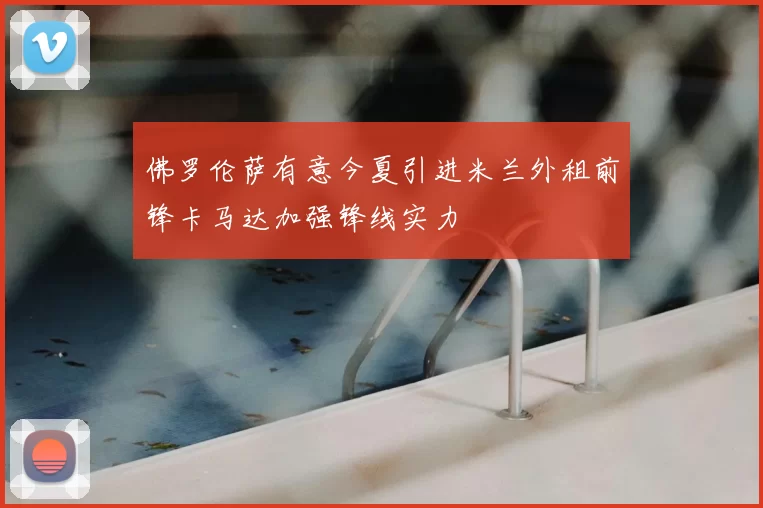 佛罗伦萨有意今夏引进米兰外租前锋卡马达加强锋线实力