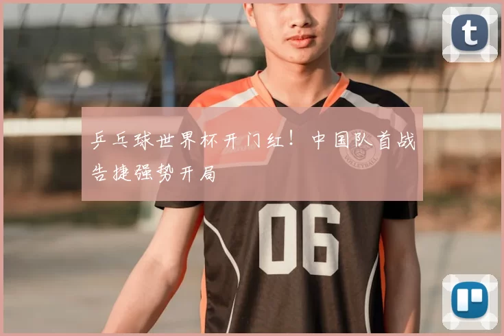 乒乓球世界杯开门红!中国队首战告捷强势开局