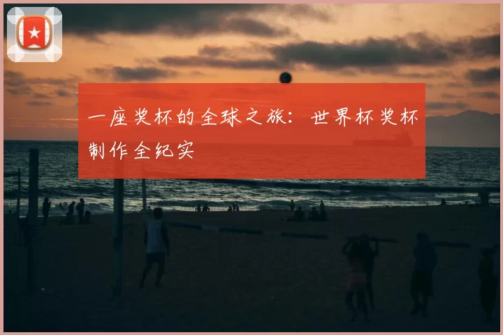 一座奖杯的全球之旅:世界杯奖杯制作全纪实