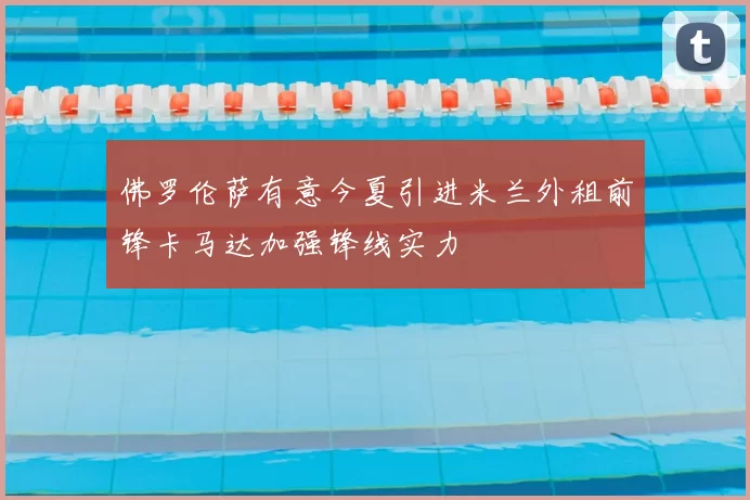 佛罗伦萨有意今夏引进米兰外租前锋卡马达加强锋线实力