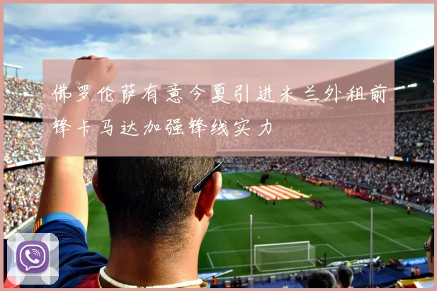 佛罗伦萨有意今夏引进米兰外租前锋卡马达加强锋线实力