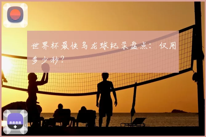 世界杯最快乌龙球纪录盘点:仅用多少秒?