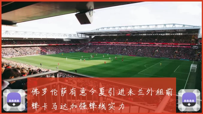 佛罗伦萨有意今夏引进米兰外租前锋卡马达加强锋线实力